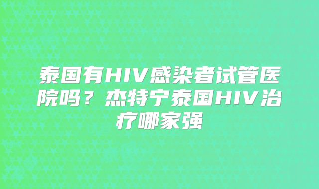 泰国有HIV感染者试管医院吗?杰特宁泰国HIV治疗哪家强