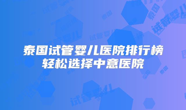泰国试管婴儿医院排行榜轻松选择中意医院