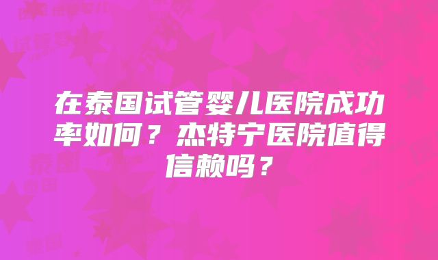 在泰国试管婴儿医院成功率如何？杰特宁医院值得信赖吗？