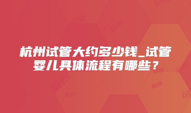杭州试管大约多少钱_试管婴儿具体流程有哪些？