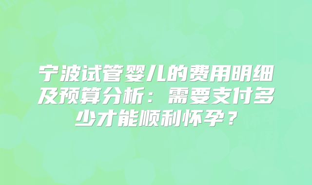 宁波试管婴儿的费用明细及预算分析：需要支付多少才能顺利怀孕？