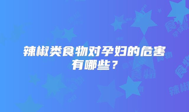 辣椒类食物对孕妇的危害有哪些？