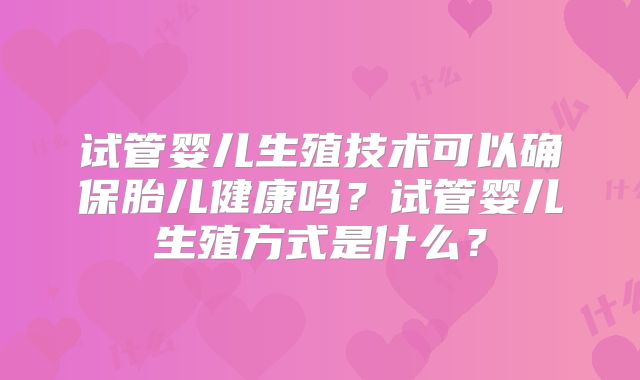 试管婴儿生殖技术可以确保胎儿健康吗？试管婴儿生殖方式是什么？