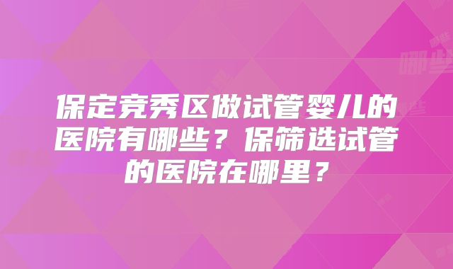 保定竞秀区做试管婴儿的医院有哪些？保筛选试管的医院在哪里？