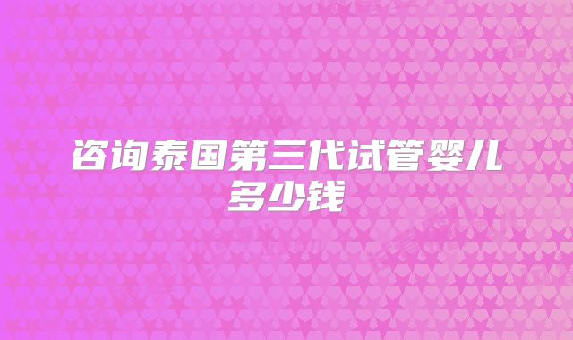 咨询泰国第三代试管婴儿多少钱