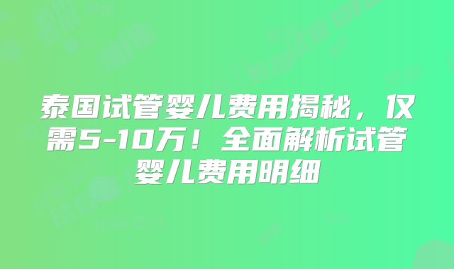 泰国试管婴儿费用揭秘，仅需5-10万！全面解析试管婴儿费用明细
