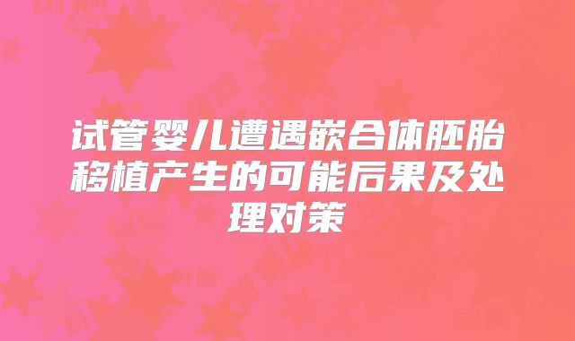 试管婴儿遭遇嵌合体胚胎移植产生的可能后果及处理对策