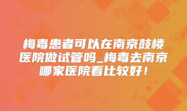 梅毒患者可以在南京鼓楼医院做试管吗_梅毒去南京哪家医院看比较好！