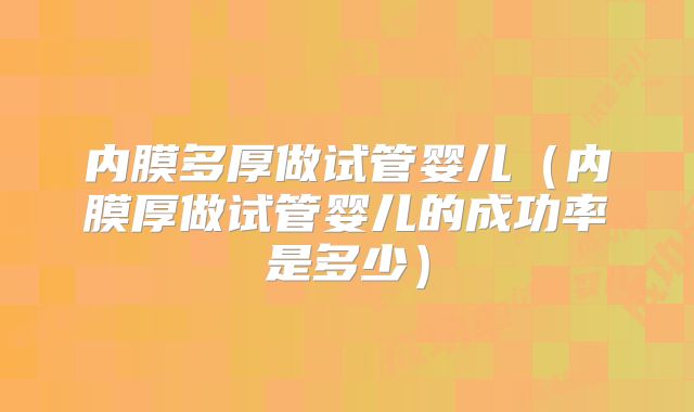 内膜多厚做试管婴儿（内膜厚做试管婴儿的成功率是多少）