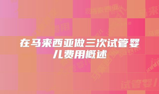 在马来西亚做三次试管婴儿费用概述