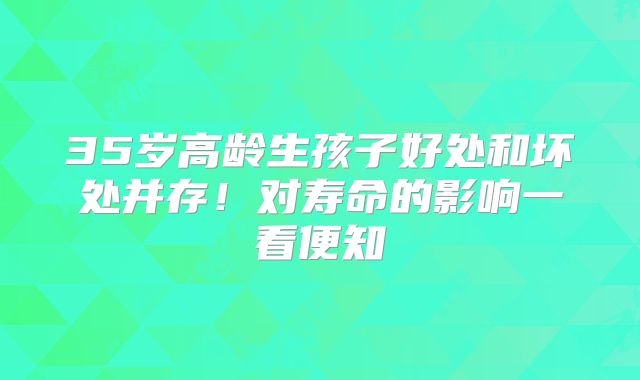 35岁高龄生孩子好处和坏处并存！对寿命的影响一看便知
