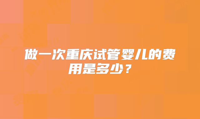 做一次重庆试管婴儿的费用是多少？