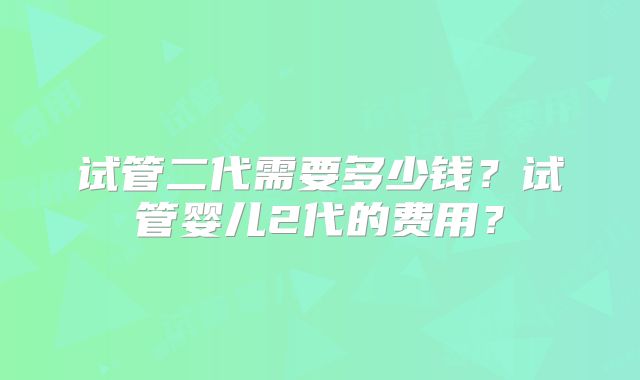 试管二代需要多少钱？试管婴儿2代的费用？
