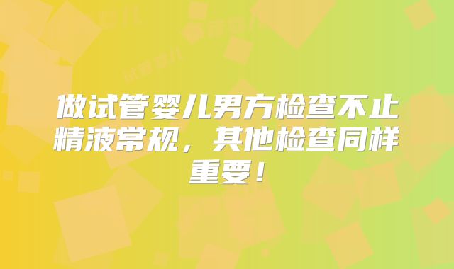 做试管婴儿男方检查不止精液常规,其他检查同样重要!
