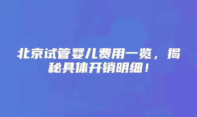 北京试管婴儿费用一览，揭秘具体开销明细！