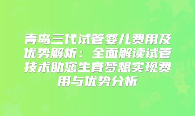 青岛三代试管婴儿费用及优势解析：全面解读试管技术助您生育梦想实现费用与优势分析