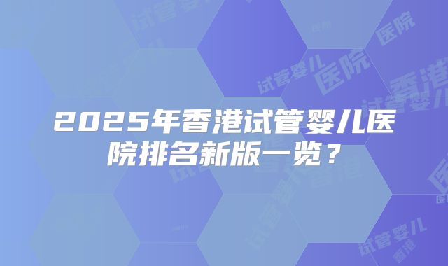 2025年香港试管婴儿医院排名新版一览？