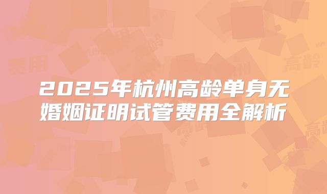 2025年杭州高龄单身无婚姻证明试管费用全解析
