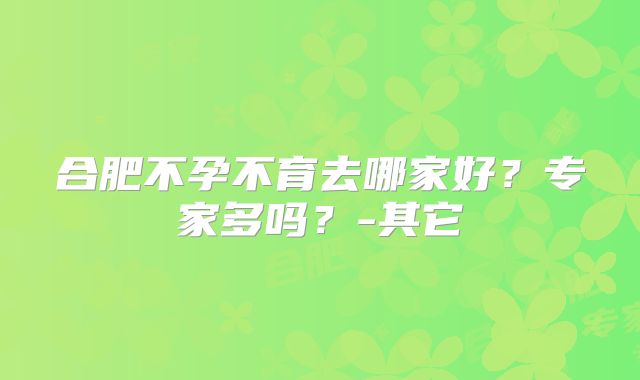 合肥不孕不育去哪家好？专家多吗？-其它
