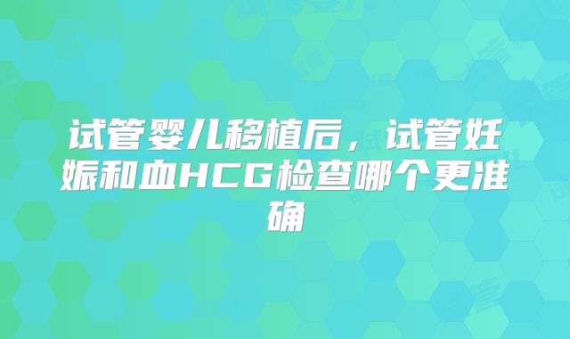 试管婴儿移植后，试管妊娠和血HCG检查哪个更准确