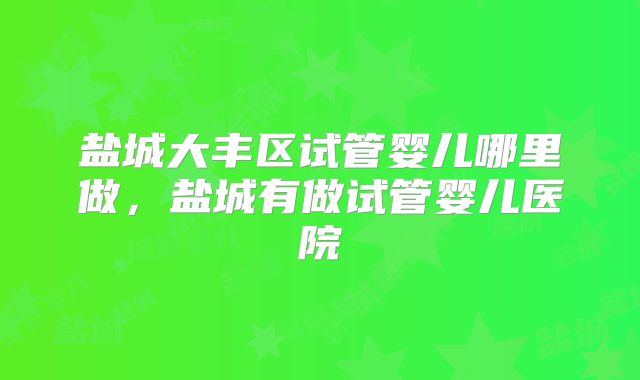盐城大丰区试管婴儿哪里做，盐城有做试管婴儿医院