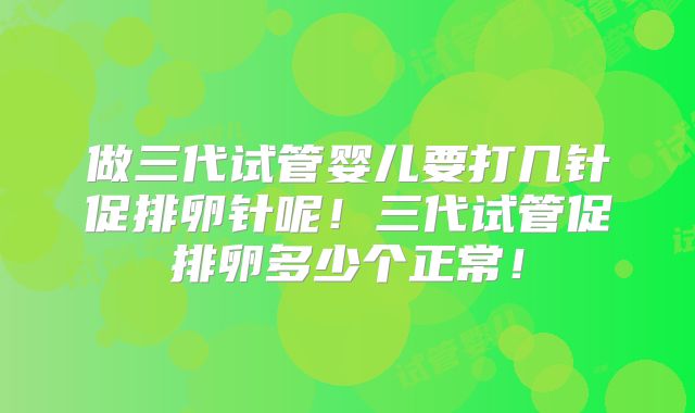 做三代试管婴儿要打几针促排卵针呢！三代试管促排卵多少个正常！