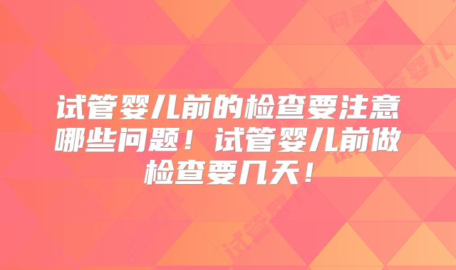 试管婴儿前的检查要注意哪些问题!试管婴儿前做检查要几天!