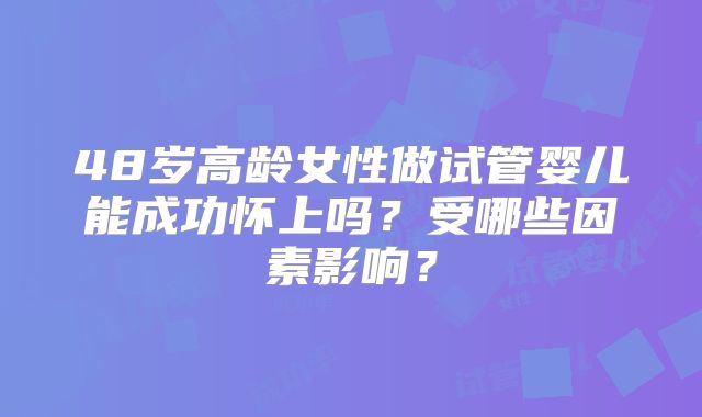 48岁高龄女性做试管婴儿能成功怀上吗?受哪些因素影响?