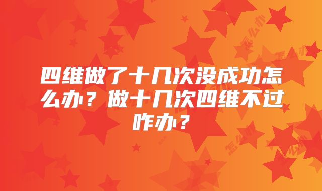 四维做了十几次没成功怎么办?做十几次四维不过咋办?