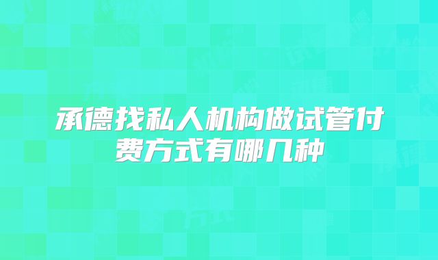 承德找私人机构做试管付费方式有哪几种