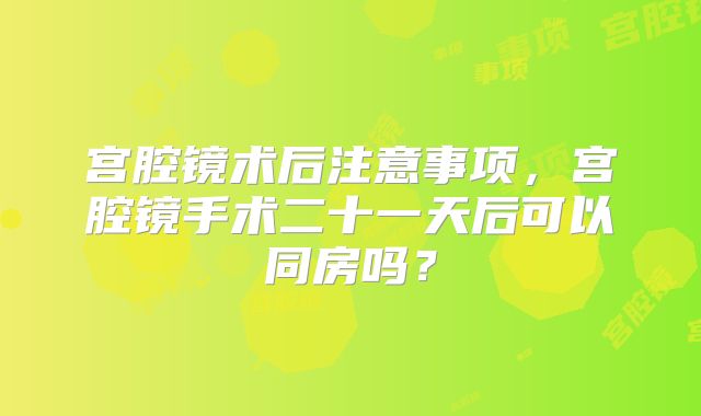 宫腔镜术后注意事项，宫腔镜手术二十一天后可以同房吗？
