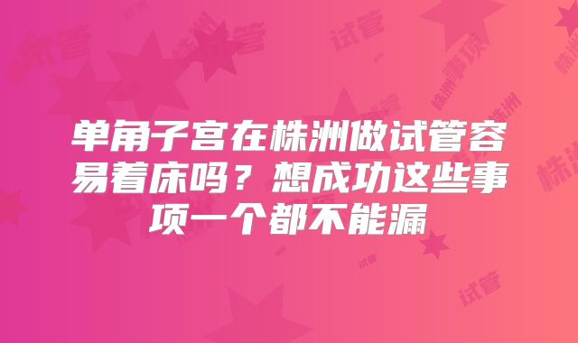 单角子宫在株洲做试管容易着床吗？想成功这些事项一个都不能漏