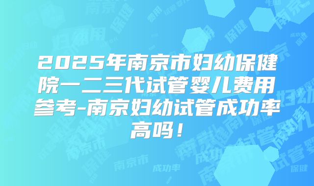 2025年南京市妇幼保健院一二三代试管婴儿费用参考-南京妇幼试管成功率高吗！