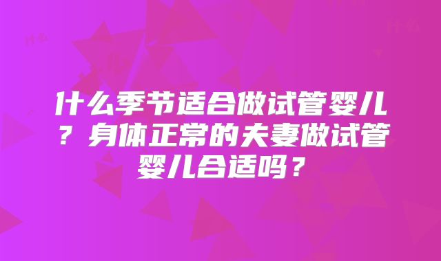 什么季节适合做试管婴儿？身体正常的夫妻做试管婴儿合适吗？