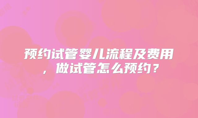 预约试管婴儿流程及费用，做试管怎么预约？