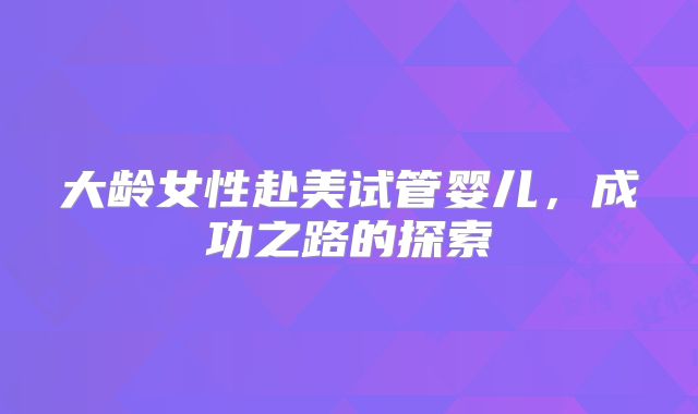 大龄女性赴美试管婴儿，成功之路的探索