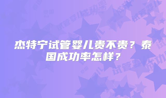 杰特宁试管婴儿贵不贵？泰国成功率怎样？