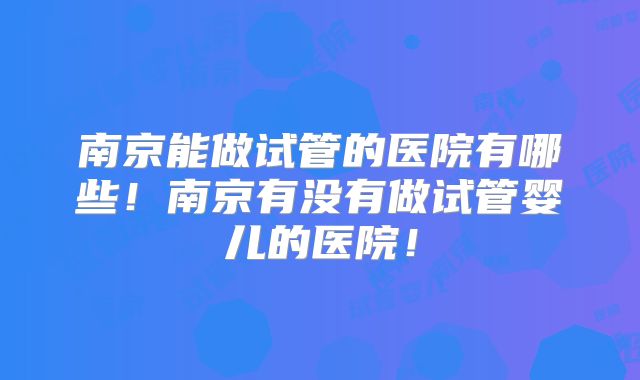 南京能做试管的医院有哪些!南京有没有做试管婴儿的医院!