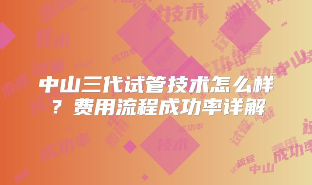 中山三代试管技术怎么样？费用流程成功率详解