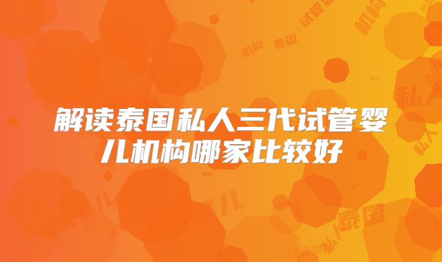 解读泰国私人三代试管婴儿机构哪家比较好