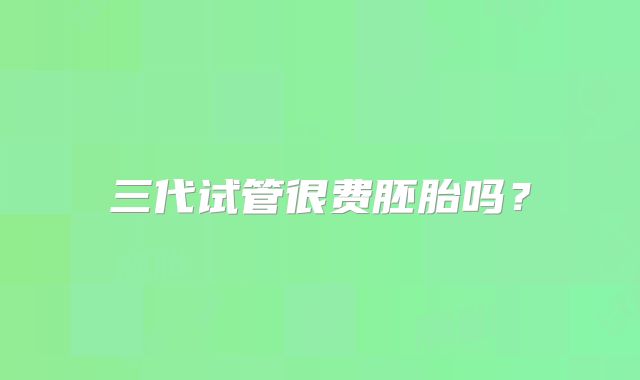三代试管很费胚胎吗?