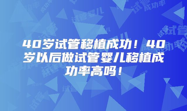 40岁试管移植成功！40岁以后做试管婴儿移植成功率高吗！