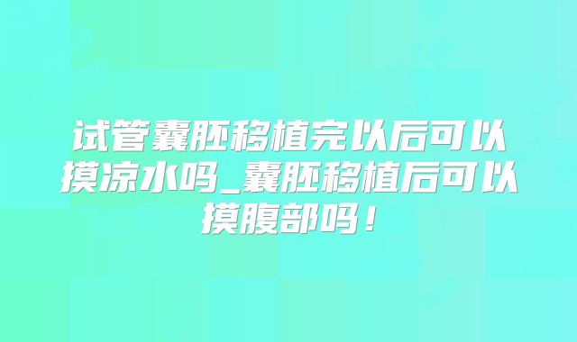 试管囊胚移植完以后可以摸凉水吗_囊胚移植后可以摸腹部吗！