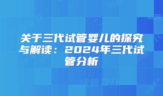 关于三代试管婴儿的探究与解读:2024年三代试管分析