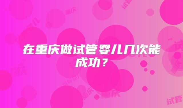 在重庆做试管婴儿几次能成功?