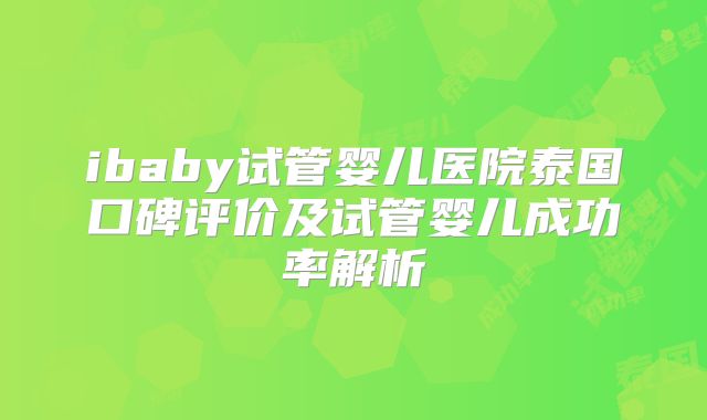 ibaby试管婴儿医院泰国口碑评价及试管婴儿成功率解析