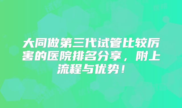 大同做第三代试管比较厉害的医院排名分享,附上流程与优势!