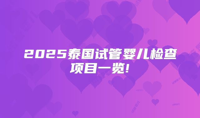 2025泰国试管婴儿检查项目一览!