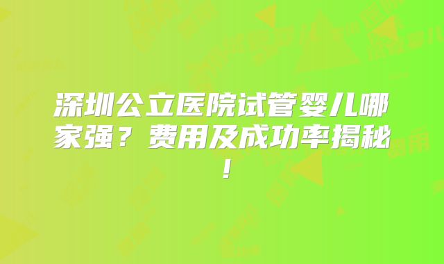 深圳公立医院试管婴儿哪家强?费用及成功率揭秘!