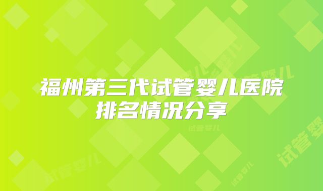 福州第三代试管婴儿医院排名情况分享